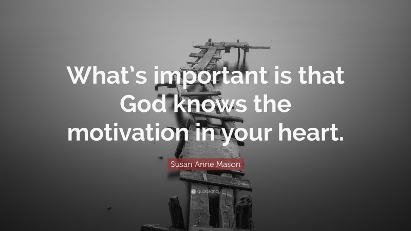 Susan Anne Mason Quote: “What’s important is that God knows the motivation in your heart.”