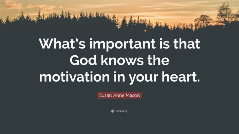 Susan Anne Mason Quote: “What’s important is that God knows the motivation in your heart.”