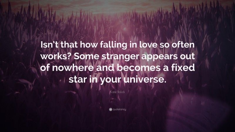 Kate Bolick Quote: “Isn’t that how falling in love so often works? Some stranger appears out of nowhere and becomes a fixed star in your universe.”