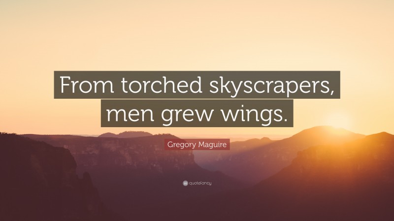 Gregory Maguire Quote: “From torched skyscrapers, men grew wings.”