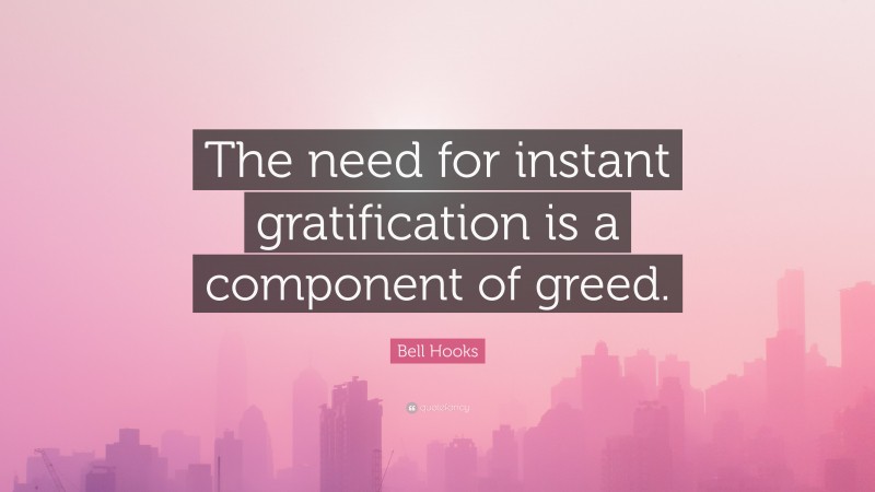 Bell Hooks Quote: “The need for instant gratification is a component of greed.”