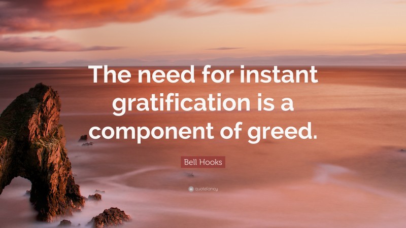 Bell Hooks Quote: “The need for instant gratification is a component of greed.”