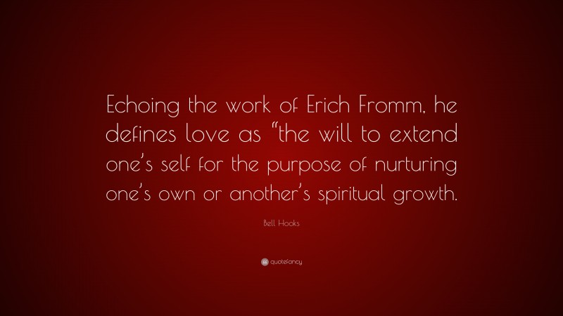 Bell Hooks Quote: “Echoing the work of Erich Fromm, he defines love as “the will to extend one’s self for the purpose of nurturing one’s own or another’s spiritual growth.”