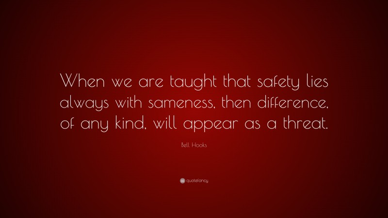 Bell Hooks Quote: “When we are taught that safety lies always with sameness, then difference, of any kind, will appear as a threat.”
