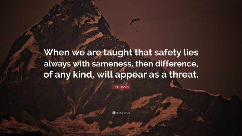 Bell Hooks Quote: “When we are taught that safety lies always with sameness, then difference, of any kind, will appear as a threat.”