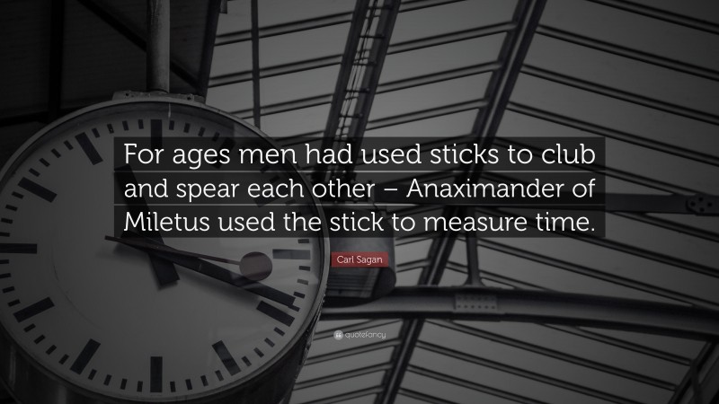 Carl Sagan Quote: “For ages men had used sticks to club and spear each other – Anaximander of Miletus used the stick to measure time.”