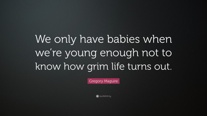 Gregory Maguire Quote: “We only have babies when we’re young enough not to know how grim life turns out.”