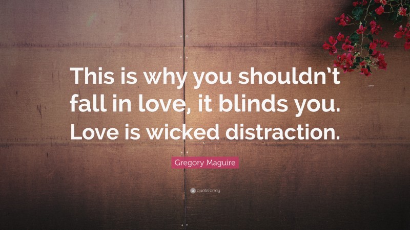 Gregory Maguire Quote: “This is why you shouldn’t fall in love, it blinds you. Love is wicked distraction.”