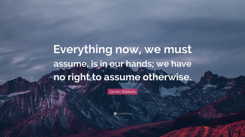 James Baldwin Quote: “Everything now, we must assume, is in our hands; we have no right to assume otherwise.”