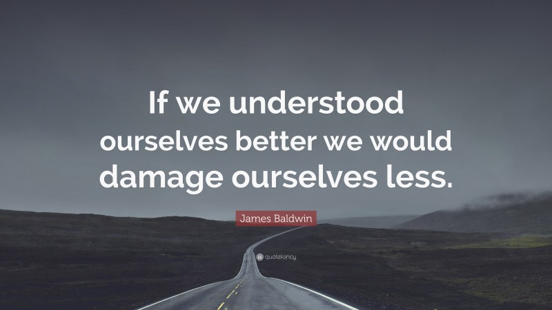 James Baldwin Quote: “If we understood ourselves better we would damage ourselves less.”
