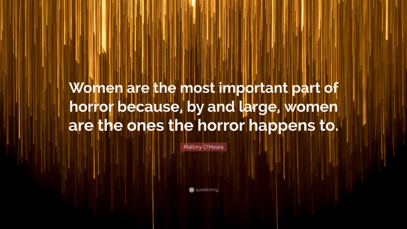 Mallory O'Meara Quote: “Women are the most important part of horror because, by and large, women are the ones the horror happens to.”