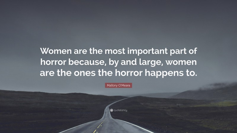 Mallory O'Meara Quote: “Women are the most important part of horror because, by and large, women are the ones the horror happens to.”