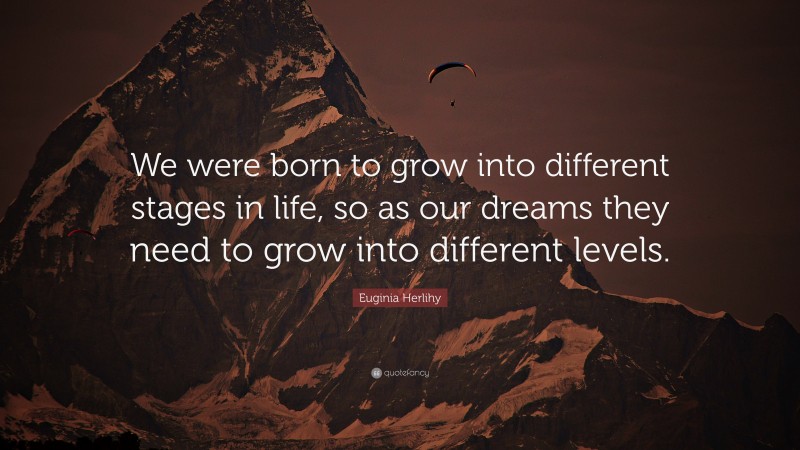 Euginia Herlihy Quote: “We were born to grow into different stages in life, so as our dreams they need to grow into different levels.”