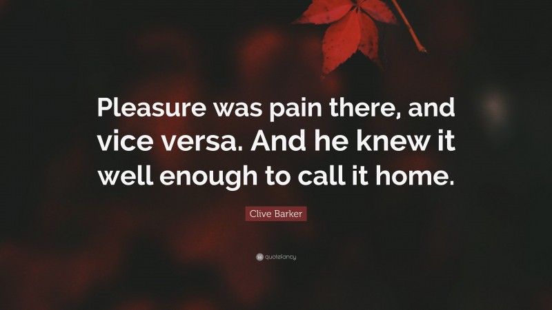 Clive Barker Quote: “Pleasure was pain there, and vice versa. And he knew it well enough to call it home.”