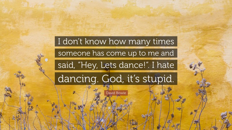 David Bowie Quote: “I don’t know how many times someone has come up to me and said, “Hey, Lets dance!“. I hate dancing. God, it’s stupid.”