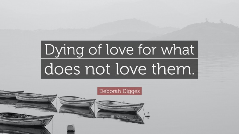 Deborah Digges Quote: “Dying of love for what does not love them.”
