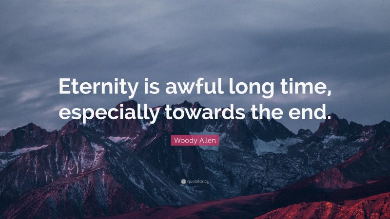 Woody Allen Quote: “Eternity is awful long time, especially towards the end.”
