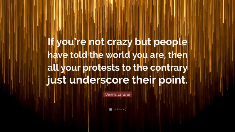 Dennis Lehane Quote: “If you’re not crazy but people have told the world you are, then all your protests to the contrary just underscore their point.”