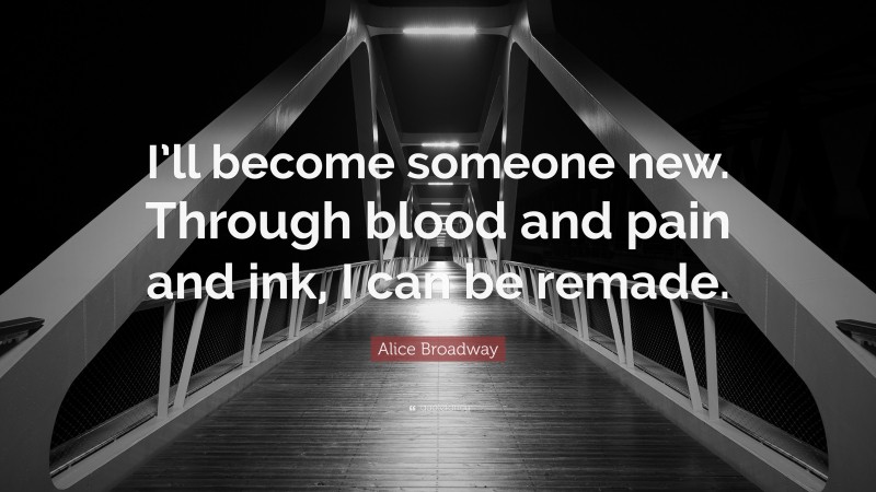 Alice Broadway Quote: “I’ll become someone new. Through blood and pain and ink, I can be remade.”