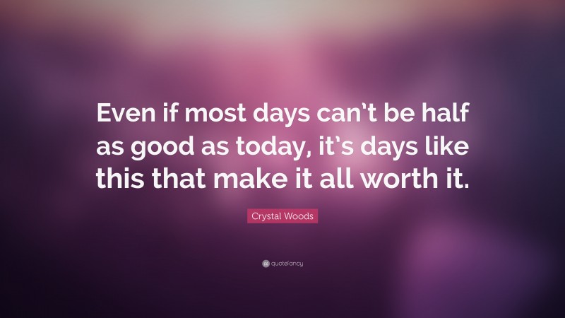 Crystal Woods Quote: “Even if most days can’t be half as good as today, it’s days like this that make it all worth it.”