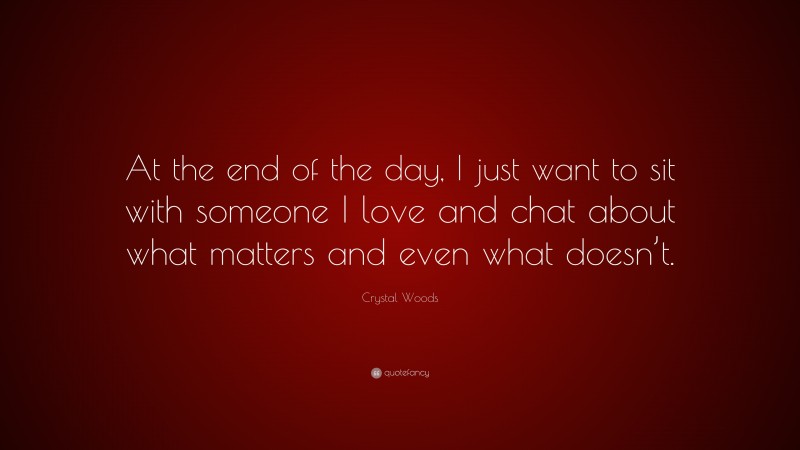 Crystal Woods Quote: “At the end of the day, I just want to sit with someone I love and chat about what matters and even what doesn’t.”