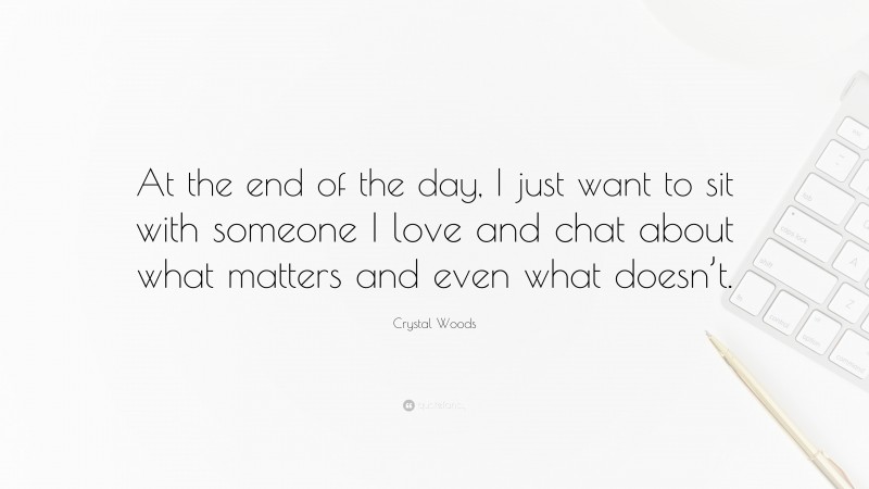 Crystal Woods Quote: “At the end of the day, I just want to sit with someone I love and chat about what matters and even what doesn’t.”