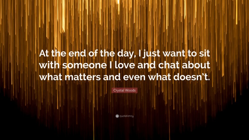 Crystal Woods Quote: “At the end of the day, I just want to sit with someone I love and chat about what matters and even what doesn’t.”