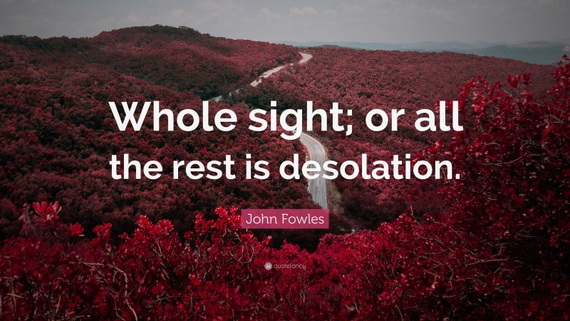 John Fowles Quote: “Whole sight; or all the rest is desolation.”