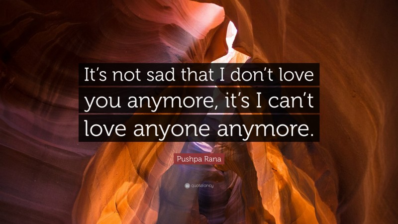 Pushpa Rana Quote: “It’s not sad that I don’t love you anymore, it’s I can’t love anyone anymore.”
