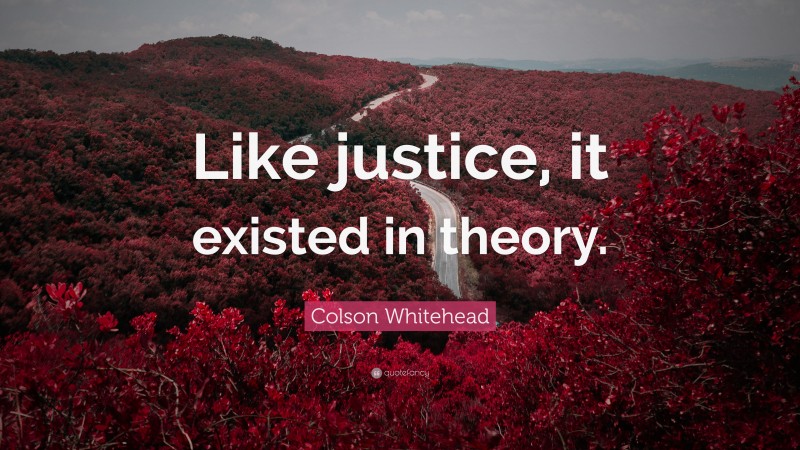 Colson Whitehead Quote: “Like justice, it existed in theory.”