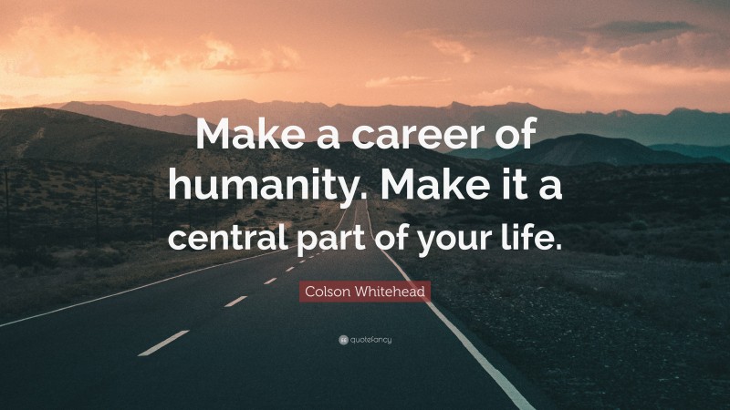 Colson Whitehead Quote: “Make a career of humanity. Make it a central part of your life.”