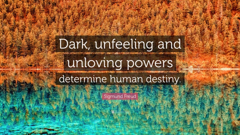 Sigmund Freud Quote: “Dark, unfeeling and unloving powers determine human destiny.”