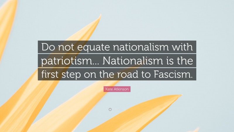 Kate Atkinson Quote: “Do not equate nationalism with patriotism... Nationalism is the first step on the road to Fascism.”