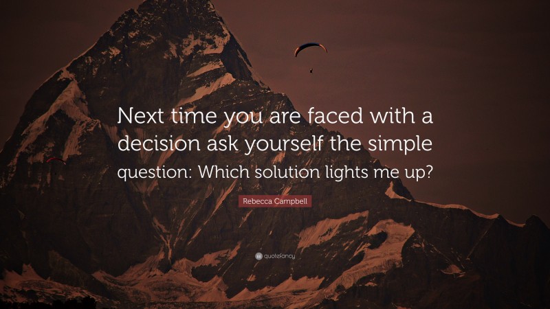 Rebecca Campbell Quote: “Next time you are faced with a decision ask yourself the simple question: Which solution lights me up?”