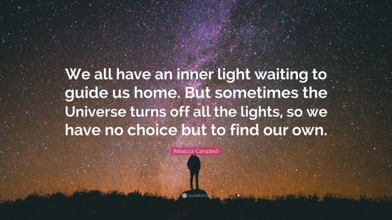 Rebecca Campbell Quote: “We all have an inner light waiting to guide us home. But sometimes the Universe turns off all the lights, so we have no choice but to find our own.”