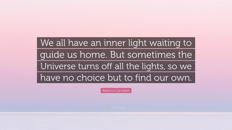 Rebecca Campbell Quote: “We all have an inner light waiting to guide us home. But sometimes the Universe turns off all the lights, so we have no choice but to find our own.”
