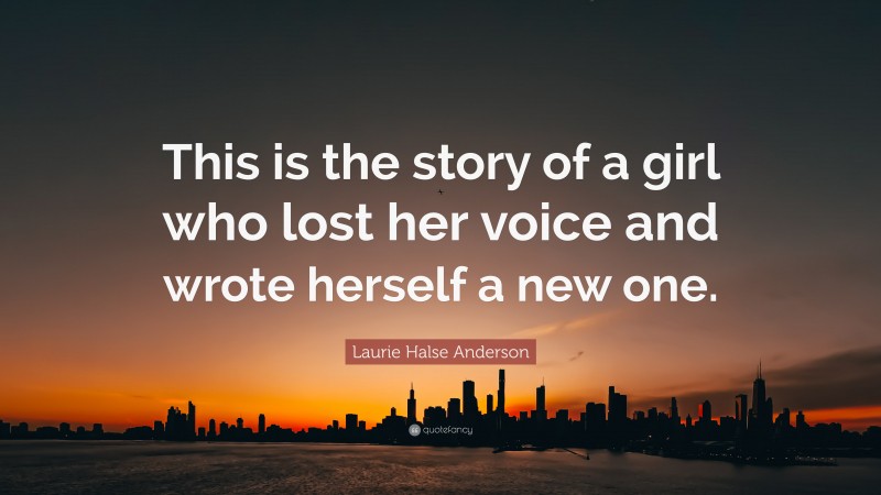 Laurie Halse Anderson Quote: “This is the story of a girl who lost her voice and wrote herself a new one.”