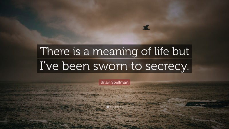 Brian Spellman Quote: “There is a meaning of life but I’ve been sworn to secrecy.”