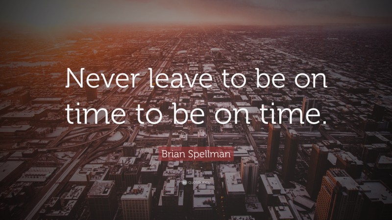 Brian Spellman Quote: “Never leave to be on time to be on time.”