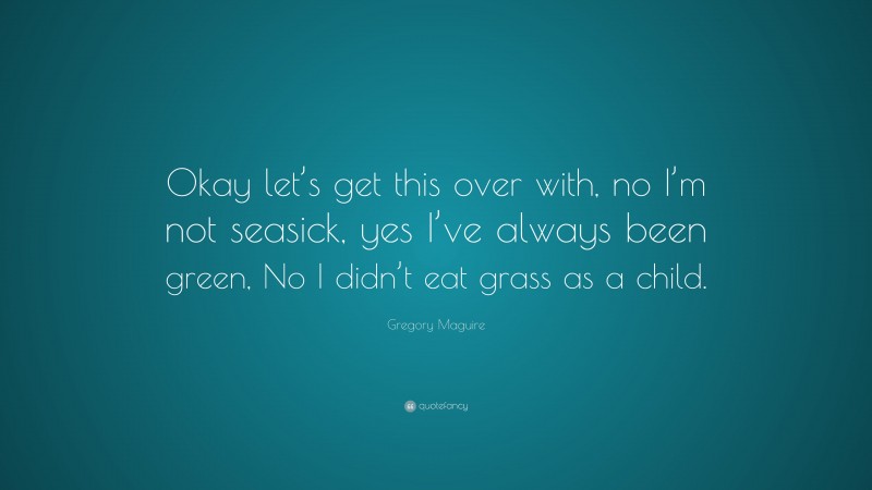 Gregory Maguire Quote: “Okay let’s get this over with, no I’m not seasick, yes I’ve always been green, No I didn’t eat grass as a child.”