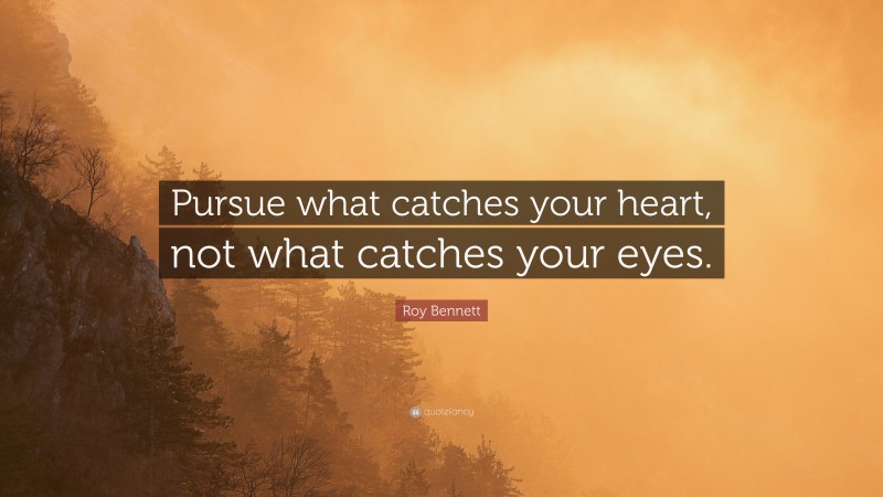 Roy Bennett Quote: “Pursue what catches your heart, not what catches your eyes.”