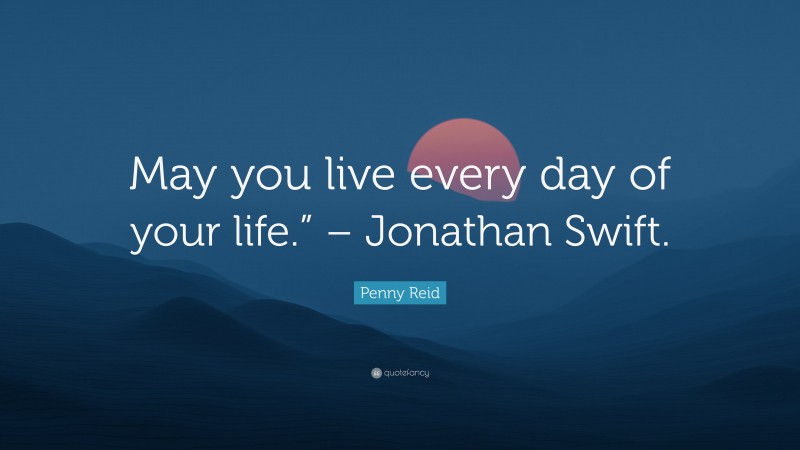 Penny Reid Quote: “May you live every day of your life.” – Jonathan Swift.”