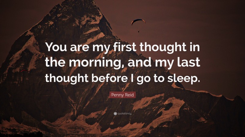Penny Reid Quote: “You are my first thought in the morning, and my last thought before I go to sleep.”