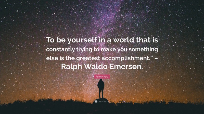 Penny Reid Quote: “To be yourself in a world that is constantly trying to make you something else is the greatest accomplishment.” – Ralph Waldo Emerson.”