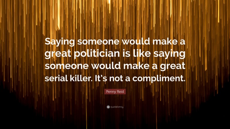 Penny Reid Quote: “Saying someone would make a great politician is like saying someone would make a great serial killer. It’s not a compliment.”