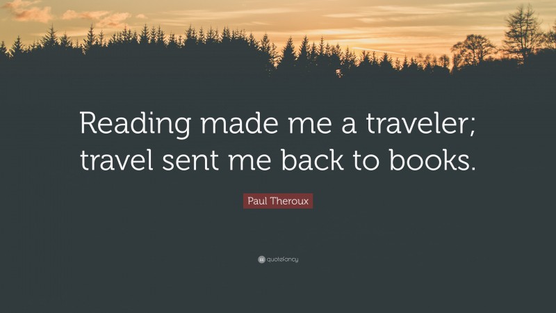 Paul Theroux Quote: “Reading made me a traveler; travel sent me back to books.”