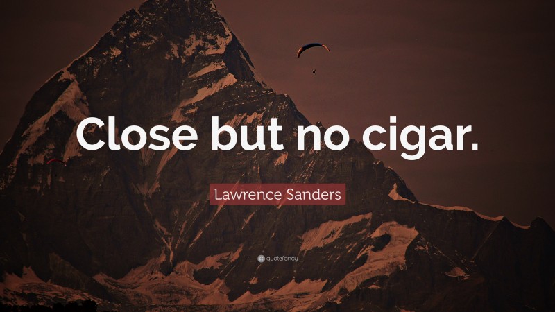 Lawrence Sanders Quote: “Close but no cigar.”
