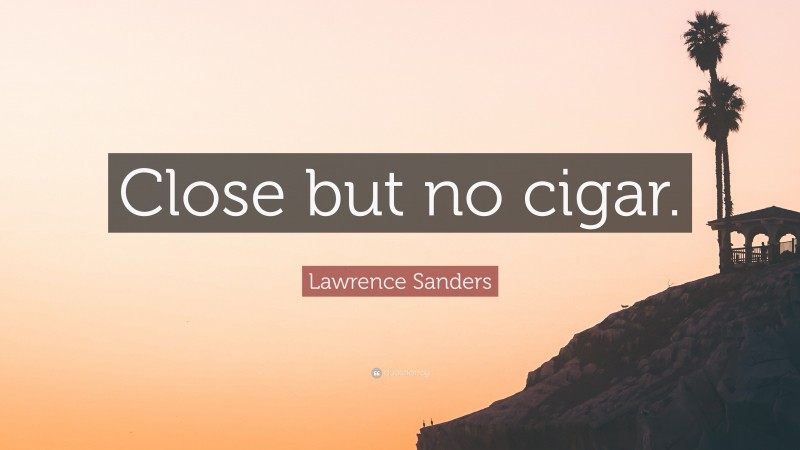 Lawrence Sanders Quote: “Close but no cigar.”