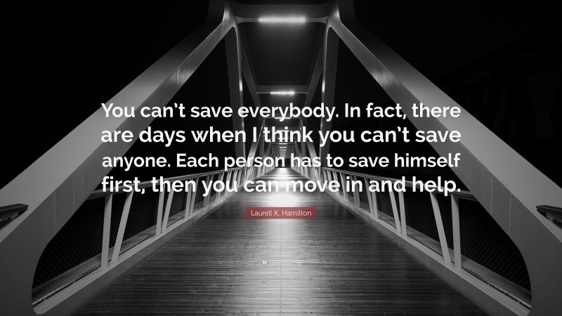 Laurell K. Hamilton Quote: “You can’t save everybody. In fact, there are days when I think you can’t save anyone. Each person has to save himself first, then you can move in and help.”