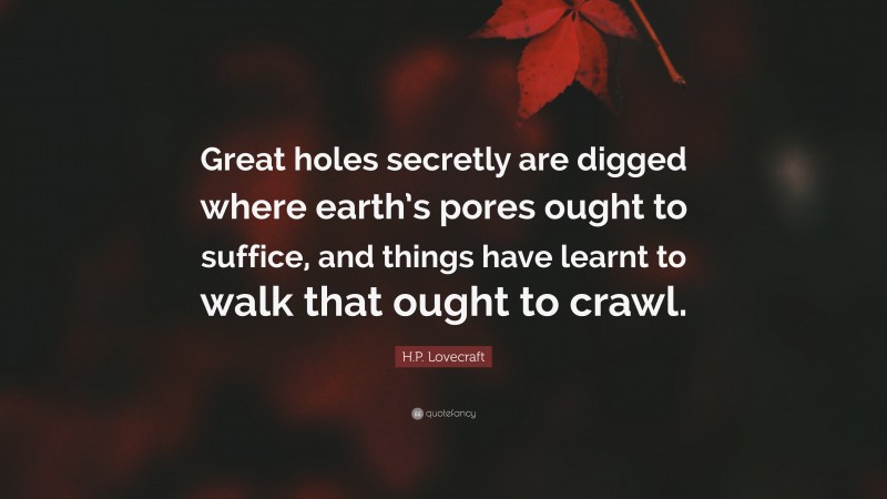 H.P. Lovecraft Quote: “Great holes secretly are digged where earth’s pores ought to suffice, and things have learnt to walk that ought to crawl.”